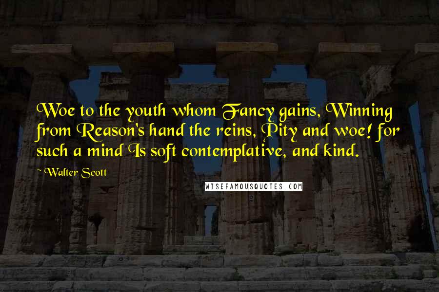 Walter Scott Quotes: Woe to the youth whom Fancy gains, Winning from Reason's hand the reins, Pity and woe! for such a mind Is soft contemplative, and kind.