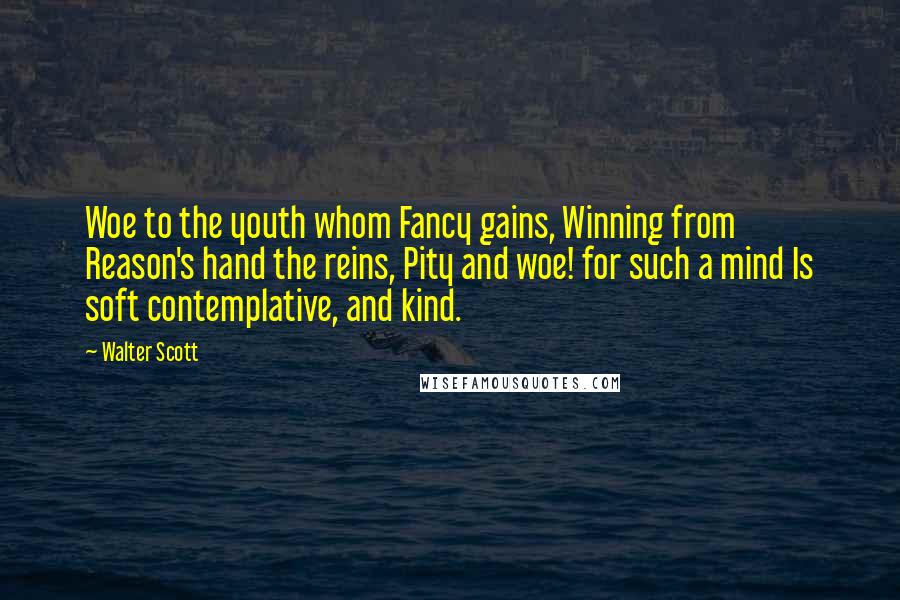 Walter Scott Quotes: Woe to the youth whom Fancy gains, Winning from Reason's hand the reins, Pity and woe! for such a mind Is soft contemplative, and kind.
