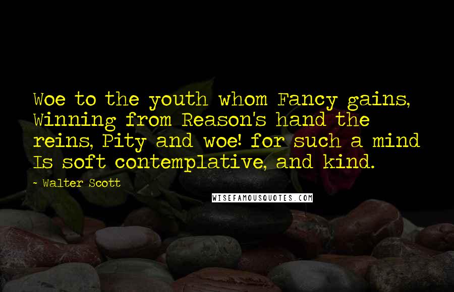 Walter Scott Quotes: Woe to the youth whom Fancy gains, Winning from Reason's hand the reins, Pity and woe! for such a mind Is soft contemplative, and kind.