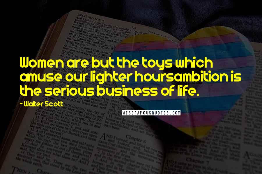 Walter Scott Quotes: Women are but the toys which amuse our lighter hoursambition is the serious business of life.