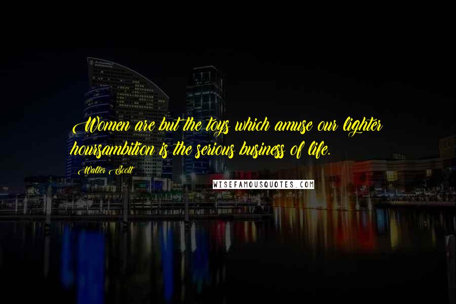 Walter Scott Quotes: Women are but the toys which amuse our lighter hoursambition is the serious business of life.