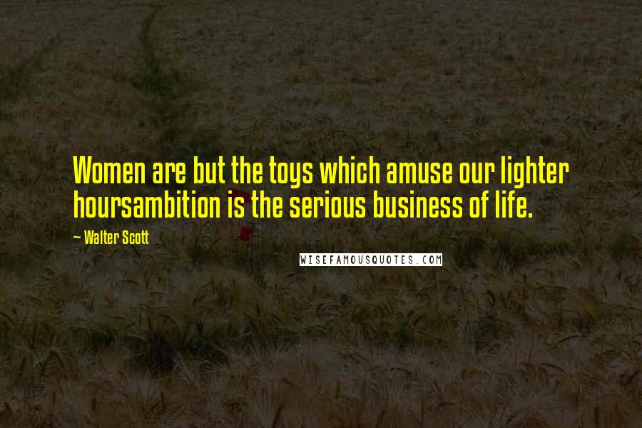 Walter Scott Quotes: Women are but the toys which amuse our lighter hoursambition is the serious business of life.