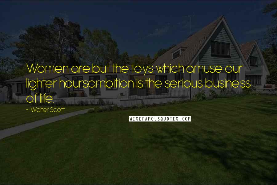 Walter Scott Quotes: Women are but the toys which amuse our lighter hoursambition is the serious business of life.