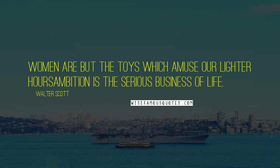 Walter Scott Quotes: Women are but the toys which amuse our lighter hoursambition is the serious business of life.