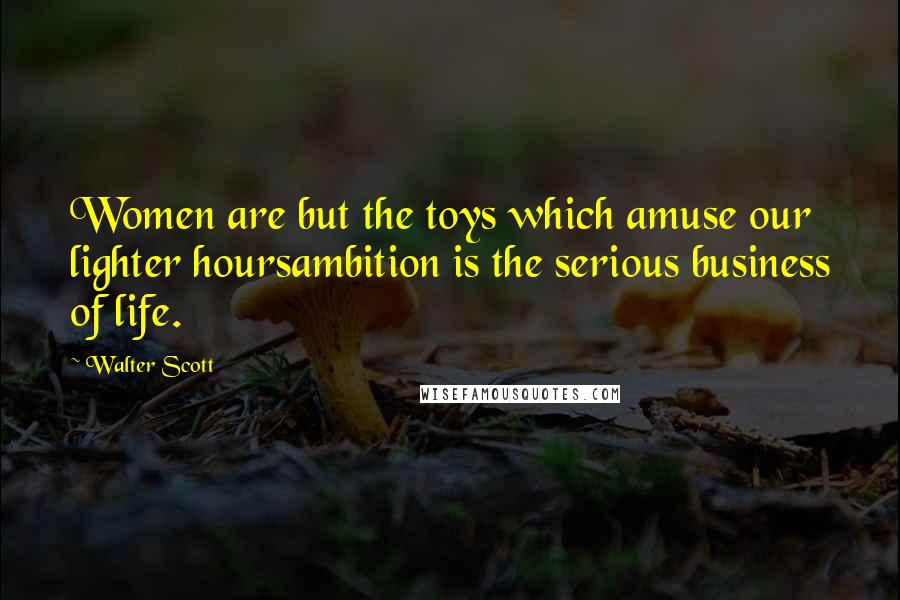 Walter Scott Quotes: Women are but the toys which amuse our lighter hoursambition is the serious business of life.