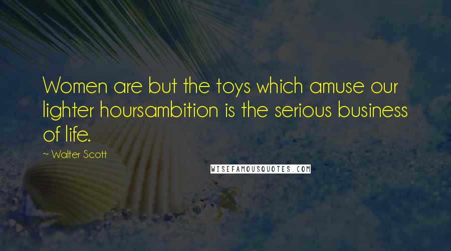 Walter Scott Quotes: Women are but the toys which amuse our lighter hoursambition is the serious business of life.