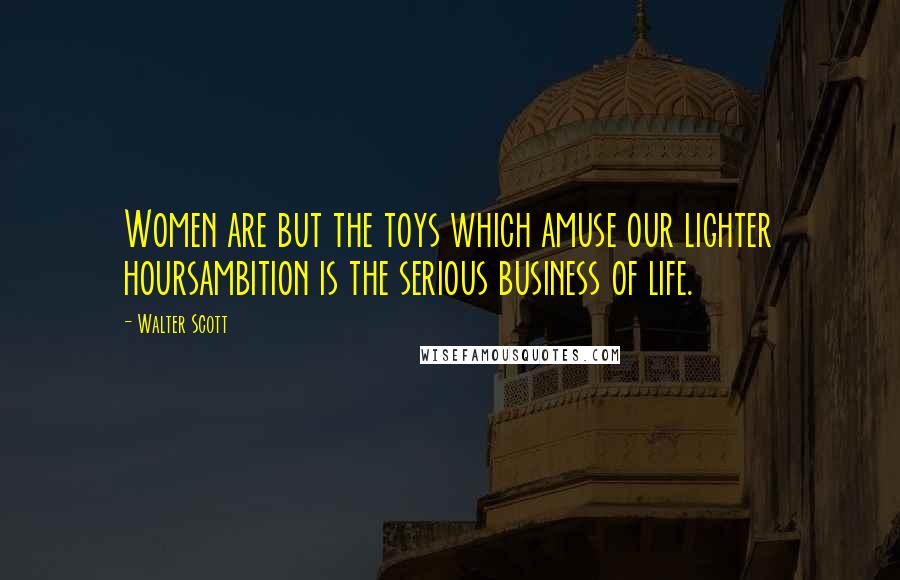 Walter Scott Quotes: Women are but the toys which amuse our lighter hoursambition is the serious business of life.