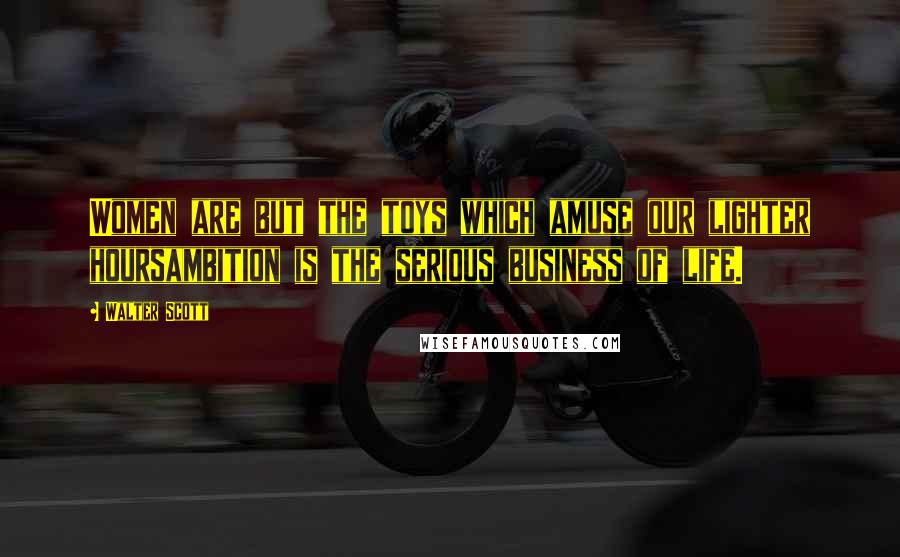 Walter Scott Quotes: Women are but the toys which amuse our lighter hoursambition is the serious business of life.