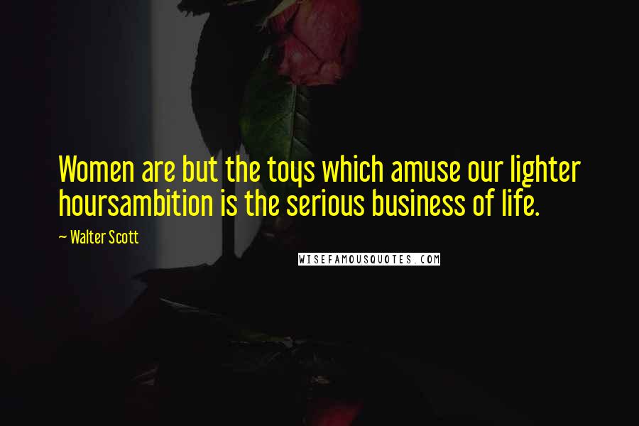 Walter Scott Quotes: Women are but the toys which amuse our lighter hoursambition is the serious business of life.