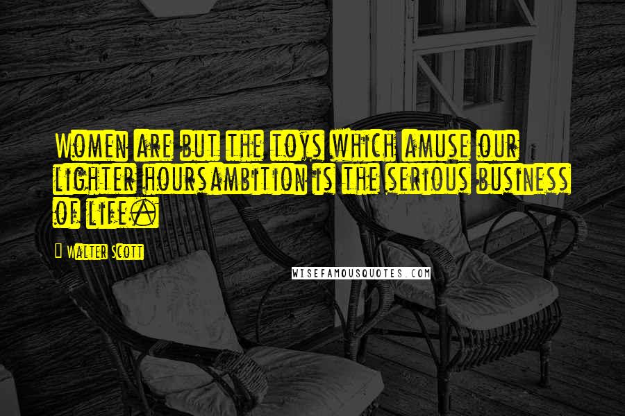 Walter Scott Quotes: Women are but the toys which amuse our lighter hoursambition is the serious business of life.