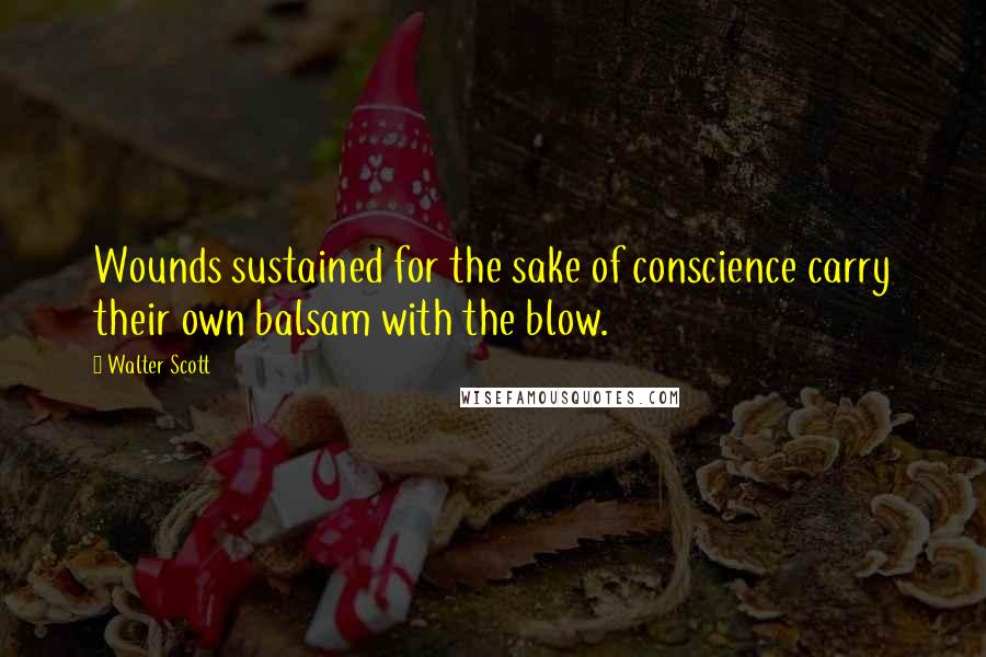 Walter Scott Quotes: Wounds sustained for the sake of conscience carry their own balsam with the blow.