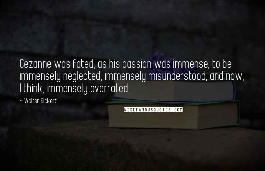 Walter Sickert Quotes: Cezanne was fated, as his passion was immense, to be immensely neglected, immensely misunderstood, and now, I think, immensely overrated.