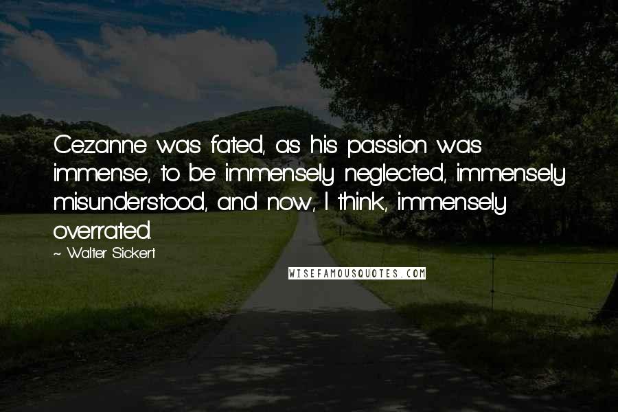 Walter Sickert Quotes: Cezanne was fated, as his passion was immense, to be immensely neglected, immensely misunderstood, and now, I think, immensely overrated.