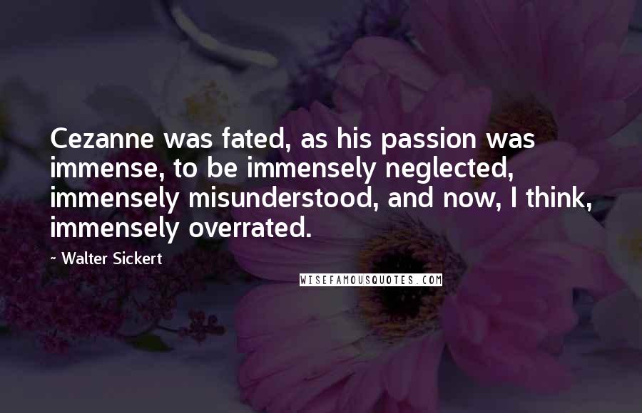 Walter Sickert Quotes: Cezanne was fated, as his passion was immense, to be immensely neglected, immensely misunderstood, and now, I think, immensely overrated.