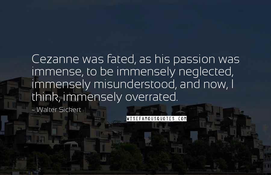 Walter Sickert Quotes: Cezanne was fated, as his passion was immense, to be immensely neglected, immensely misunderstood, and now, I think, immensely overrated.