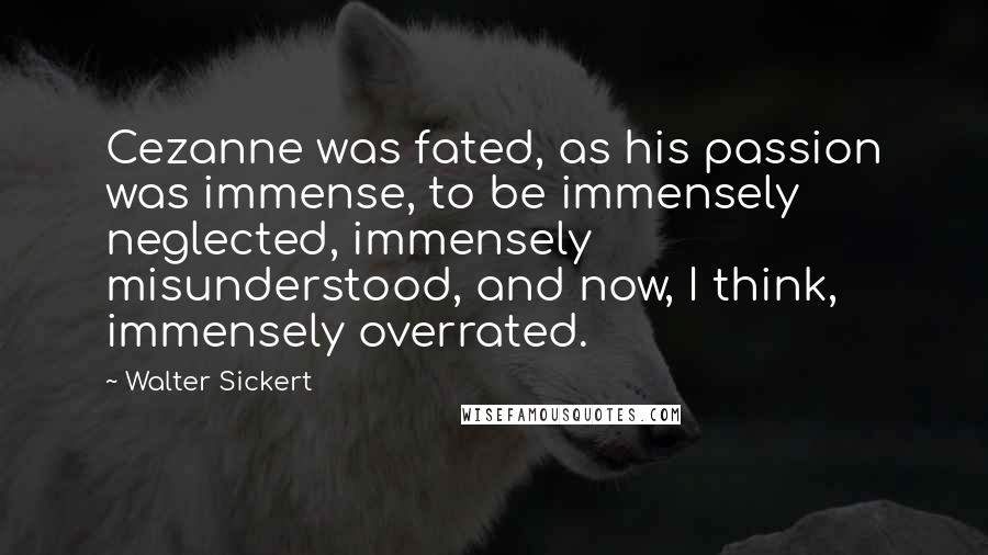 Walter Sickert Quotes: Cezanne was fated, as his passion was immense, to be immensely neglected, immensely misunderstood, and now, I think, immensely overrated.
