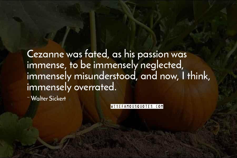 Walter Sickert Quotes: Cezanne was fated, as his passion was immense, to be immensely neglected, immensely misunderstood, and now, I think, immensely overrated.