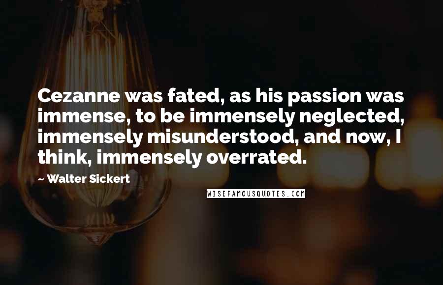 Walter Sickert Quotes: Cezanne was fated, as his passion was immense, to be immensely neglected, immensely misunderstood, and now, I think, immensely overrated.