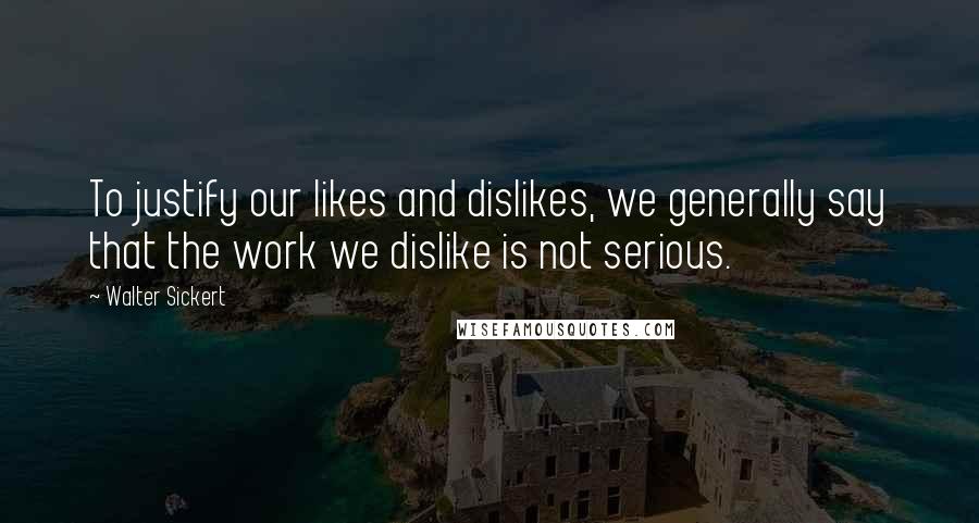Walter Sickert Quotes: To justify our likes and dislikes, we generally say that the work we dislike is not serious.