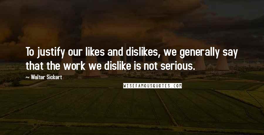 Walter Sickert Quotes: To justify our likes and dislikes, we generally say that the work we dislike is not serious.