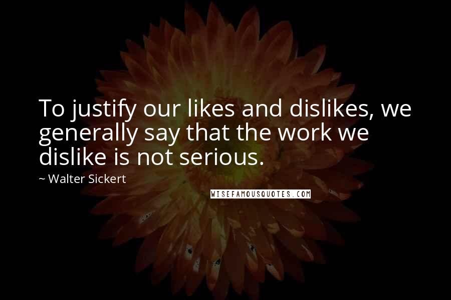 Walter Sickert Quotes: To justify our likes and dislikes, we generally say that the work we dislike is not serious.