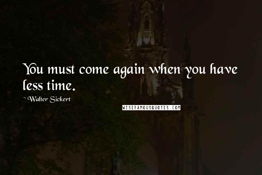 Walter Sickert Quotes: You must come again when you have less time.