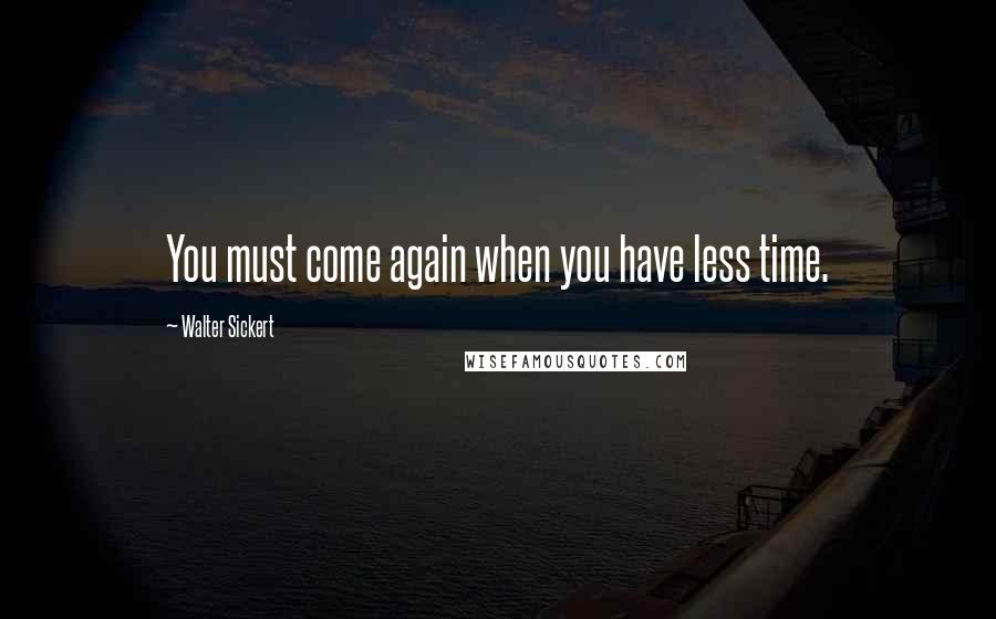 Walter Sickert Quotes: You must come again when you have less time.
