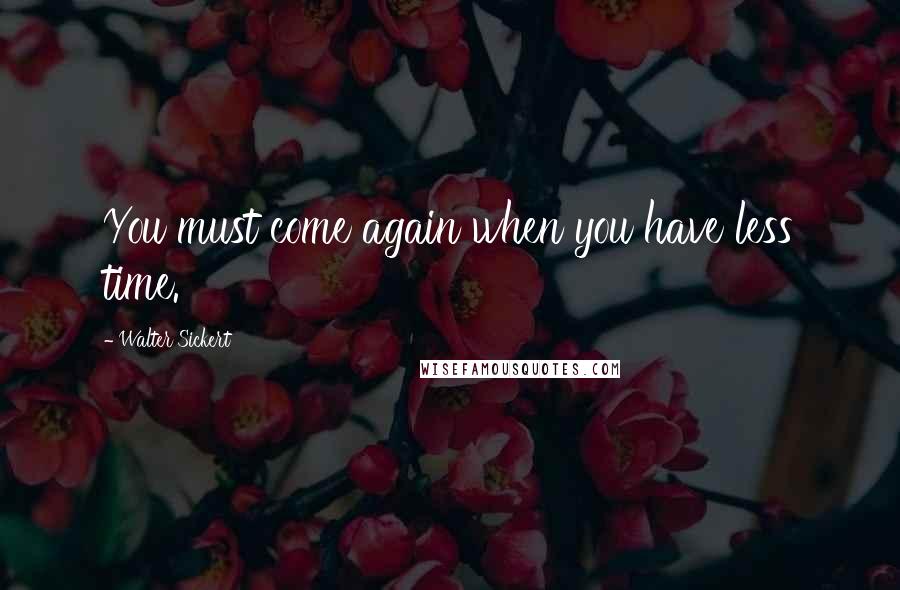 Walter Sickert Quotes: You must come again when you have less time.