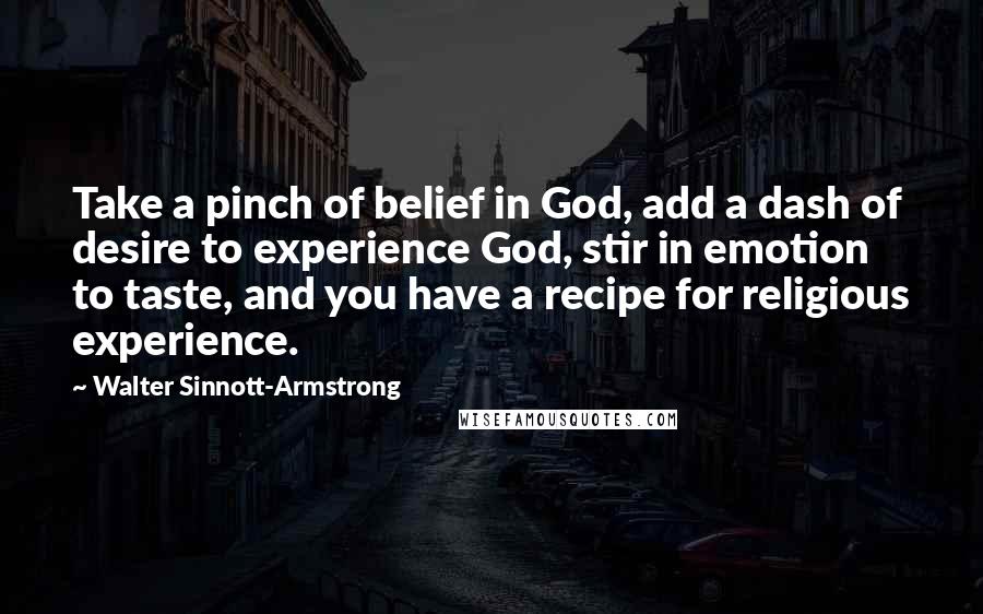 Walter Sinnott-Armstrong Quotes: Take a pinch of belief in God, add a dash of desire to experience God, stir in emotion to taste, and you have a recipe for religious experience.