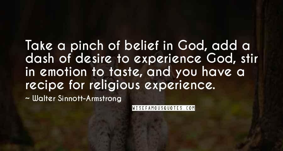 Walter Sinnott-Armstrong Quotes: Take a pinch of belief in God, add a dash of desire to experience God, stir in emotion to taste, and you have a recipe for religious experience.