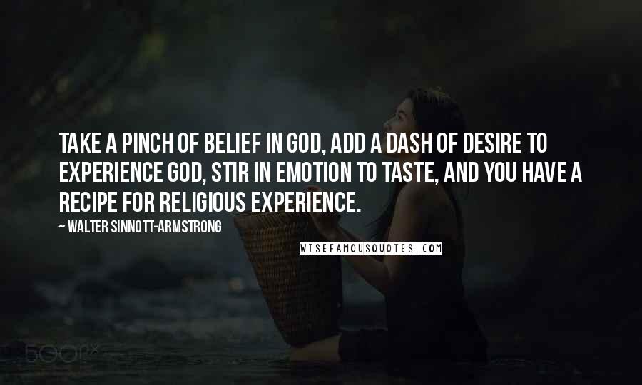 Walter Sinnott-Armstrong Quotes: Take a pinch of belief in God, add a dash of desire to experience God, stir in emotion to taste, and you have a recipe for religious experience.