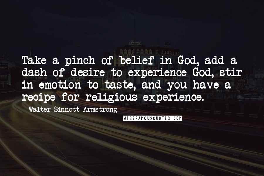 Walter Sinnott-Armstrong Quotes: Take a pinch of belief in God, add a dash of desire to experience God, stir in emotion to taste, and you have a recipe for religious experience.