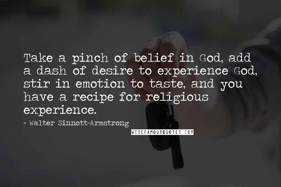 Walter Sinnott-Armstrong Quotes: Take a pinch of belief in God, add a dash of desire to experience God, stir in emotion to taste, and you have a recipe for religious experience.