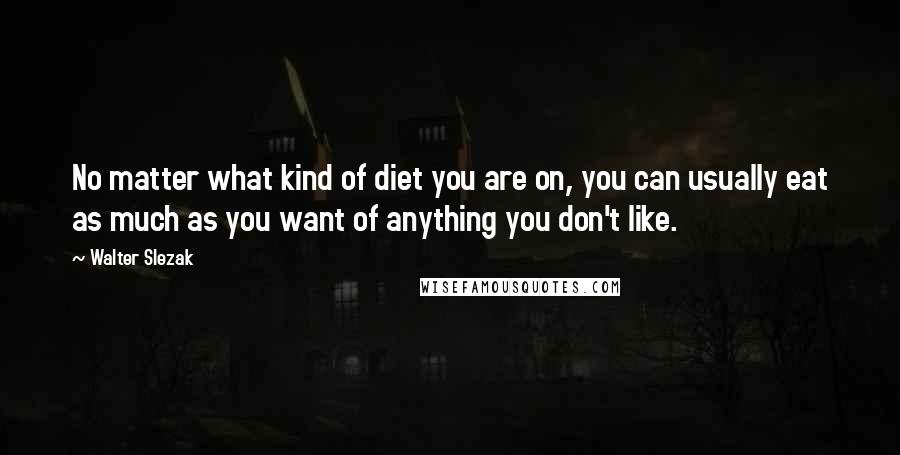 Walter Slezak Quotes: No matter what kind of diet you are on, you can usually eat as much as you want of anything you don't like.