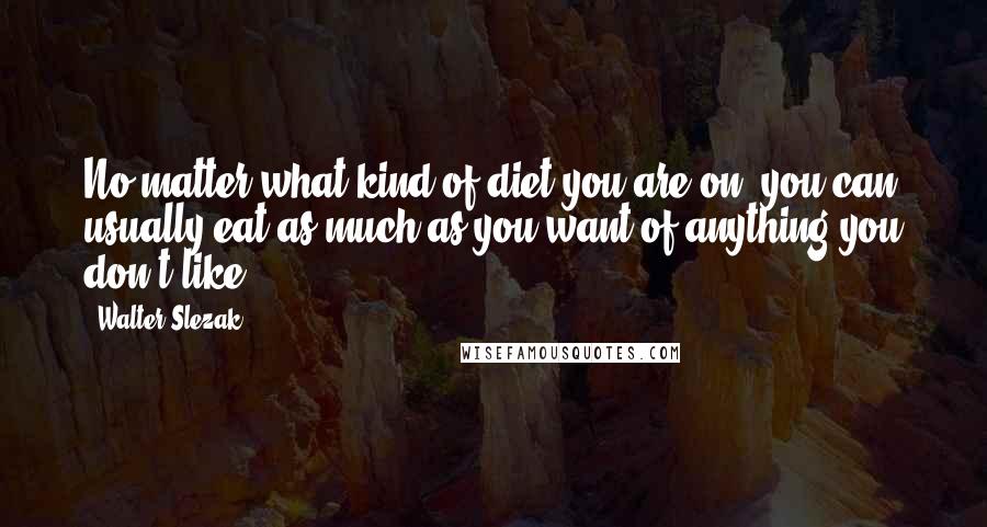 Walter Slezak Quotes: No matter what kind of diet you are on, you can usually eat as much as you want of anything you don't like.