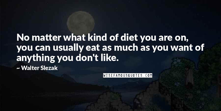 Walter Slezak Quotes: No matter what kind of diet you are on, you can usually eat as much as you want of anything you don't like.