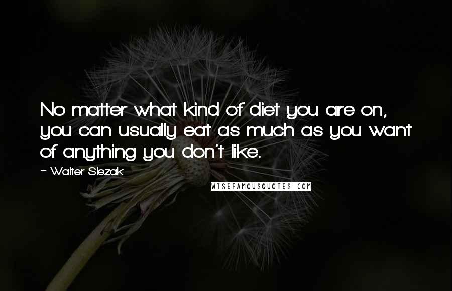 Walter Slezak Quotes: No matter what kind of diet you are on, you can usually eat as much as you want of anything you don't like.