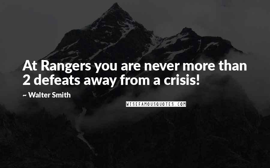 Walter Smith Quotes: At Rangers you are never more than 2 defeats away from a crisis!