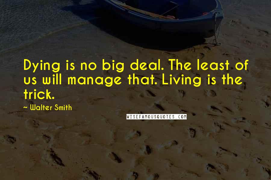 Walter Smith Quotes: Dying is no big deal. The least of us will manage that. Living is the trick.