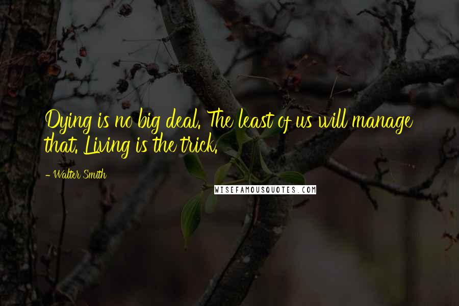 Walter Smith Quotes: Dying is no big deal. The least of us will manage that. Living is the trick.