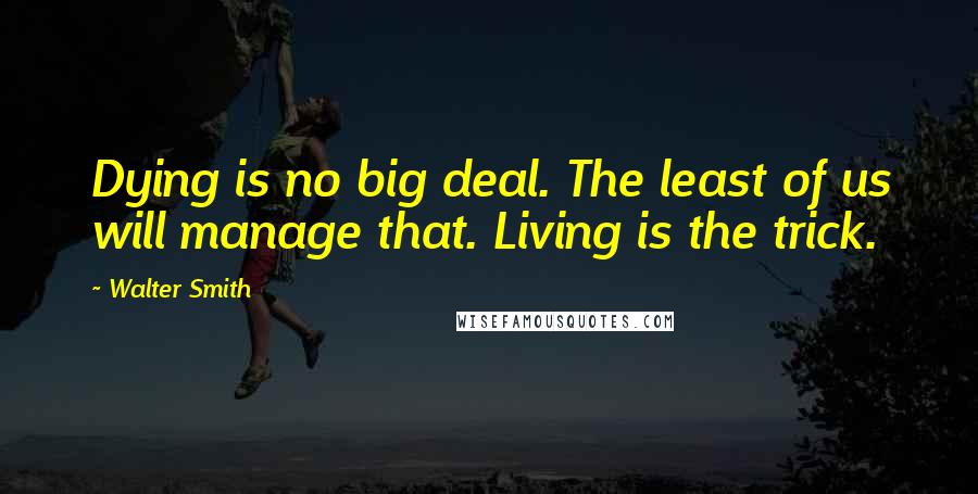 Walter Smith Quotes: Dying is no big deal. The least of us will manage that. Living is the trick.