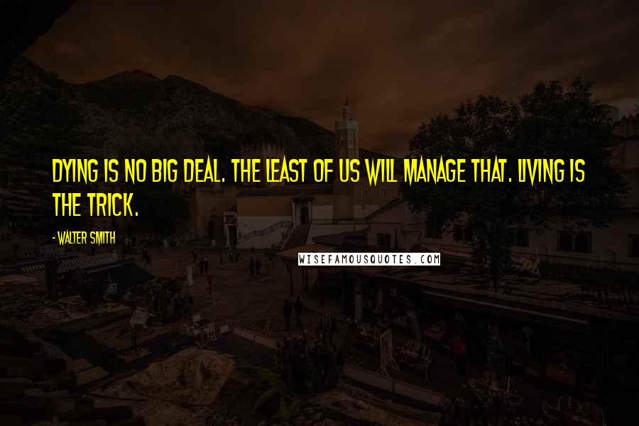 Walter Smith Quotes: Dying is no big deal. The least of us will manage that. Living is the trick.