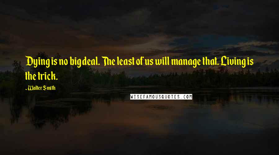 Walter Smith Quotes: Dying is no big deal. The least of us will manage that. Living is the trick.