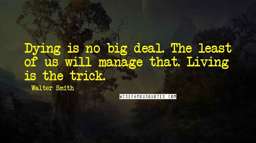 Walter Smith Quotes: Dying is no big deal. The least of us will manage that. Living is the trick.