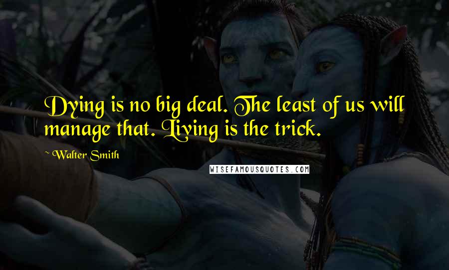 Walter Smith Quotes: Dying is no big deal. The least of us will manage that. Living is the trick.