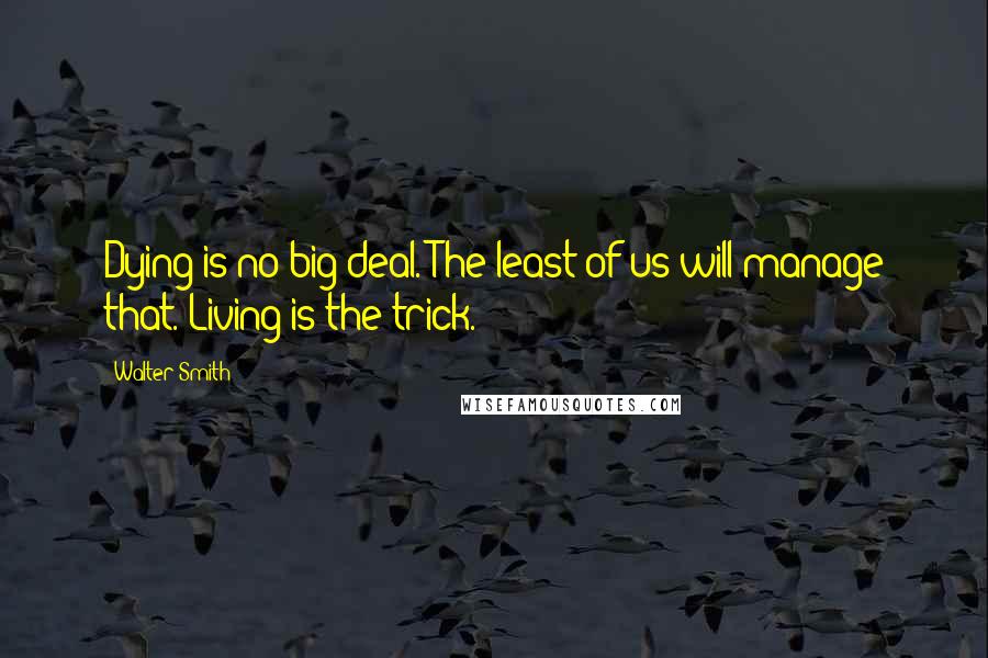 Walter Smith Quotes: Dying is no big deal. The least of us will manage that. Living is the trick.