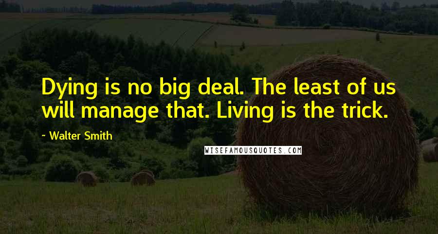 Walter Smith Quotes: Dying is no big deal. The least of us will manage that. Living is the trick.