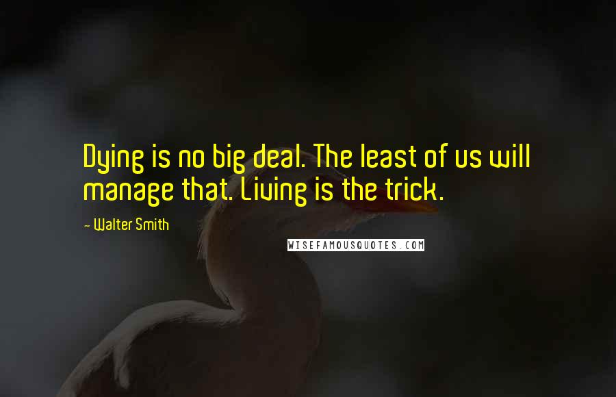 Walter Smith Quotes: Dying is no big deal. The least of us will manage that. Living is the trick.