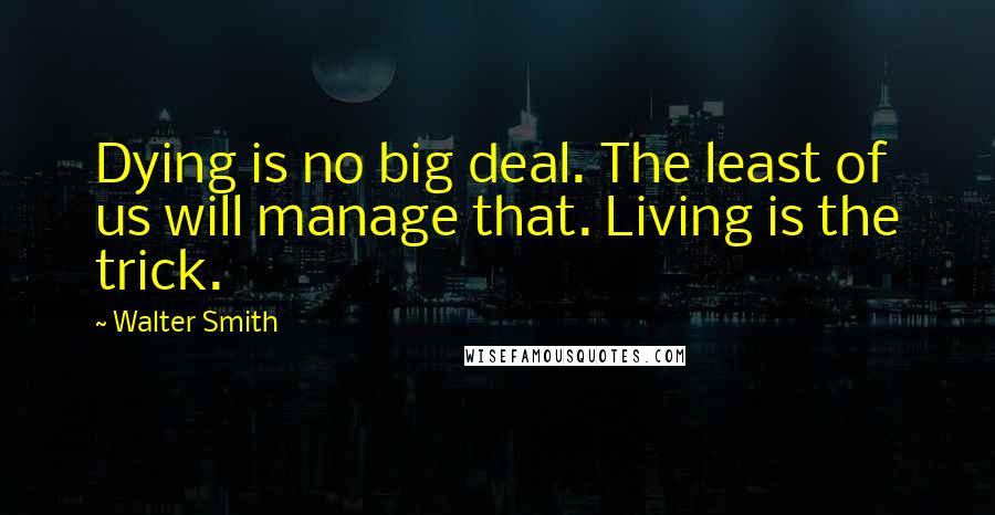 Walter Smith Quotes: Dying is no big deal. The least of us will manage that. Living is the trick.