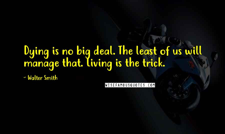 Walter Smith Quotes: Dying is no big deal. The least of us will manage that. Living is the trick.